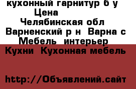 кухонный гарнитур б/у › Цена ­ 15 000 - Челябинская обл., Варненский р-н, Варна с. Мебель, интерьер » Кухни. Кухонная мебель   